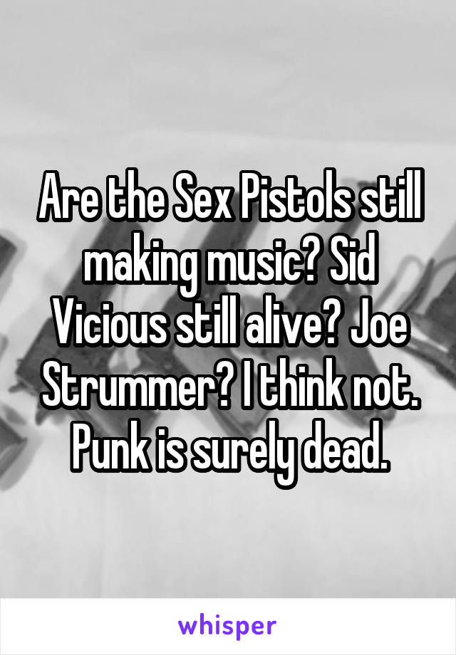Are the Sex Pistols still making music? Sid Vicious still alive? Joe Strummer? I think not. Punk is surely dead.