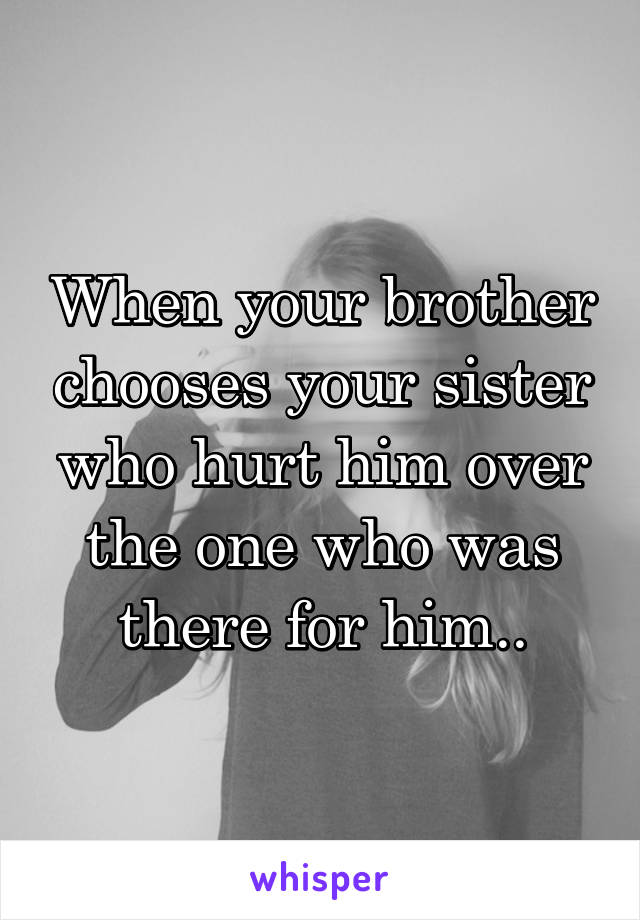 When your brother chooses your sister who hurt him over the one who was there for him..