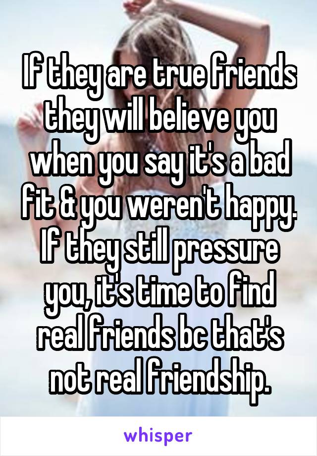 If they are true friends they will believe you when you say it's a bad fit & you weren't happy. If they still pressure you, it's time to find real friends bc that's not real friendship.