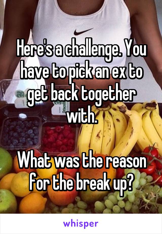 Here's a challenge. You have to pick an ex to get back together with.

What was the reason for the break up?