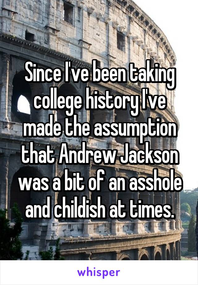 Since I've been taking college history I've made the assumption that Andrew Jackson was a bit of an asshole and childish at times.
