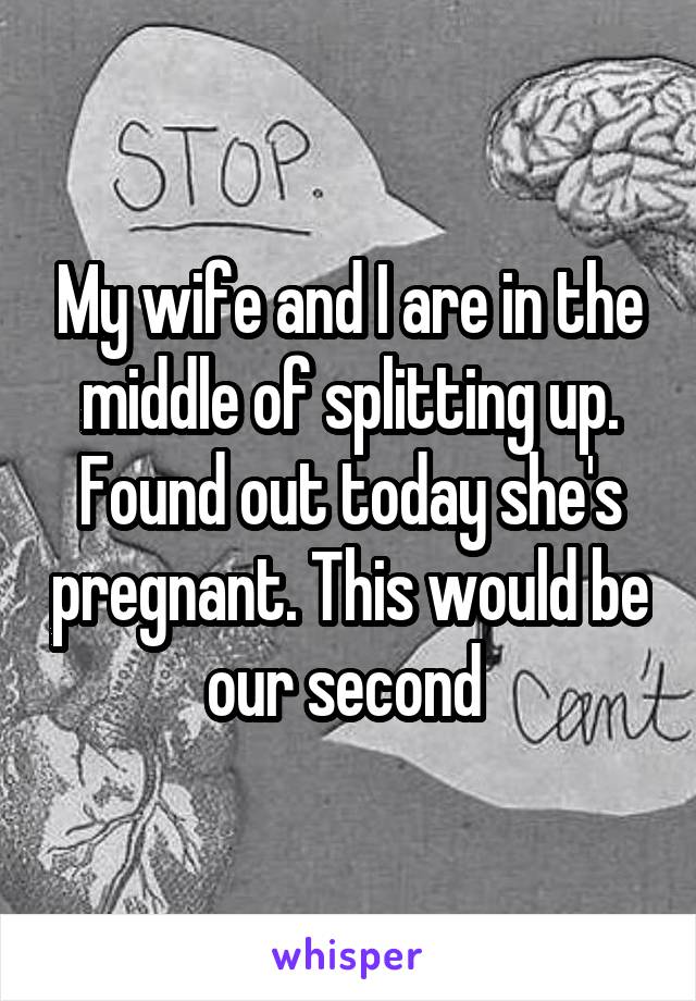 My wife and I are in the middle of splitting up. Found out today she's pregnant. This would be our second 