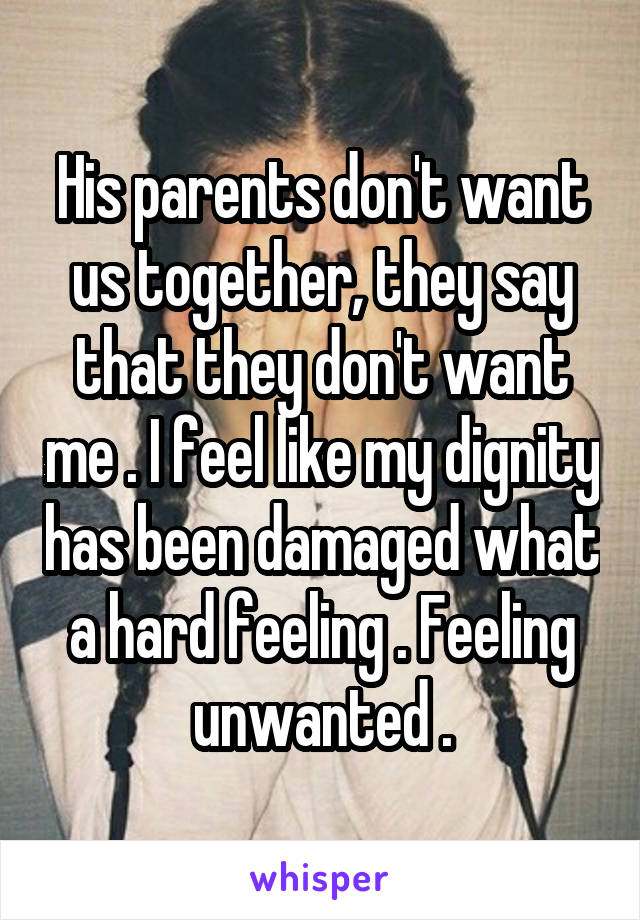 His parents don't want us together, they say that they don't want me . I feel like my dignity has been damaged what a hard feeling . Feeling unwanted .
