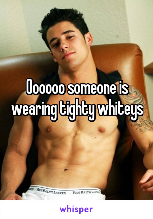 Oooooo someone is wearing tighty whiteys 