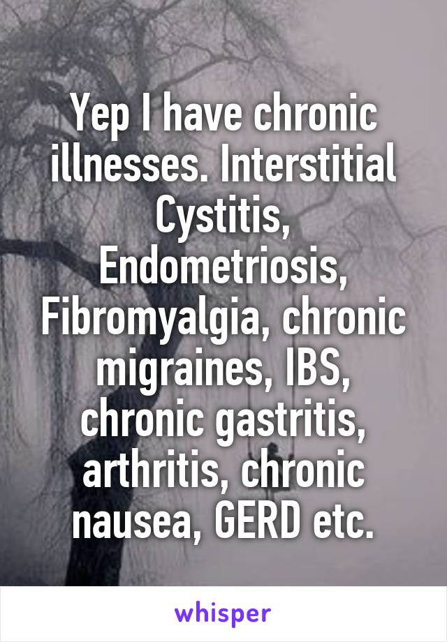 Yep I have chronic illnesses. Interstitial Cystitis, Endometriosis, Fibromyalgia, chronic migraines, IBS, chronic gastritis, arthritis, chronic nausea, GERD etc.