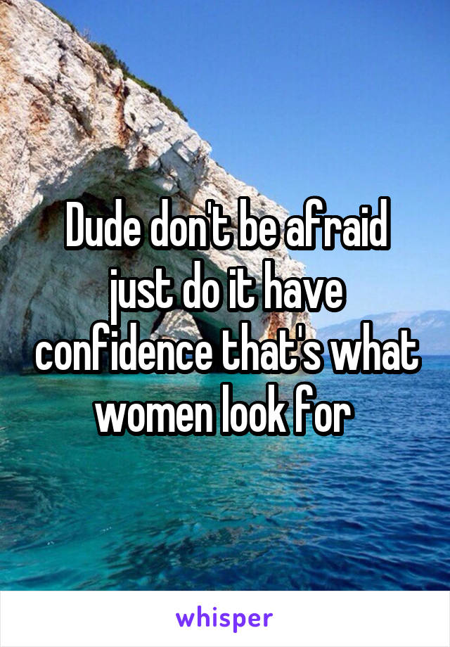 Dude don't be afraid just do it have confidence that's what women look for 
