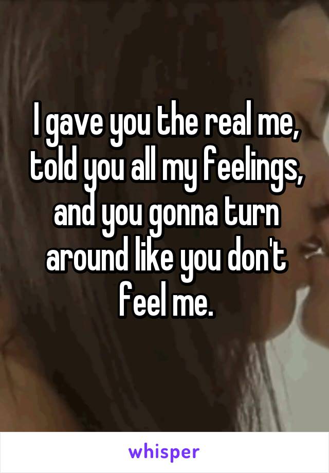 I gave you the real me, told you all my feelings, and you gonna turn around like you don't feel me.
