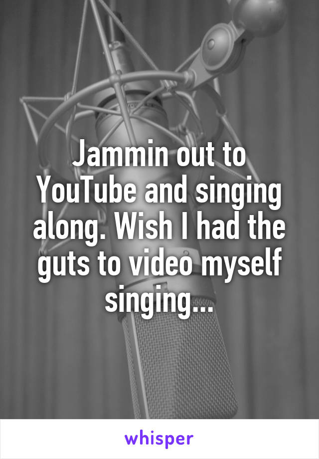 Jammin out to YouTube and singing along. Wish I had the guts to video myself singing...