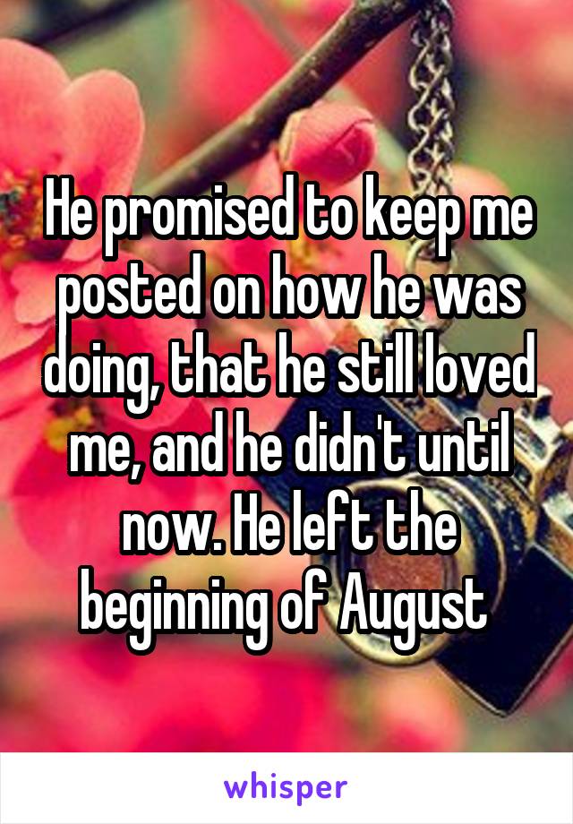He promised to keep me posted on how he was doing, that he still loved me, and he didn't until now. He left the beginning of August 