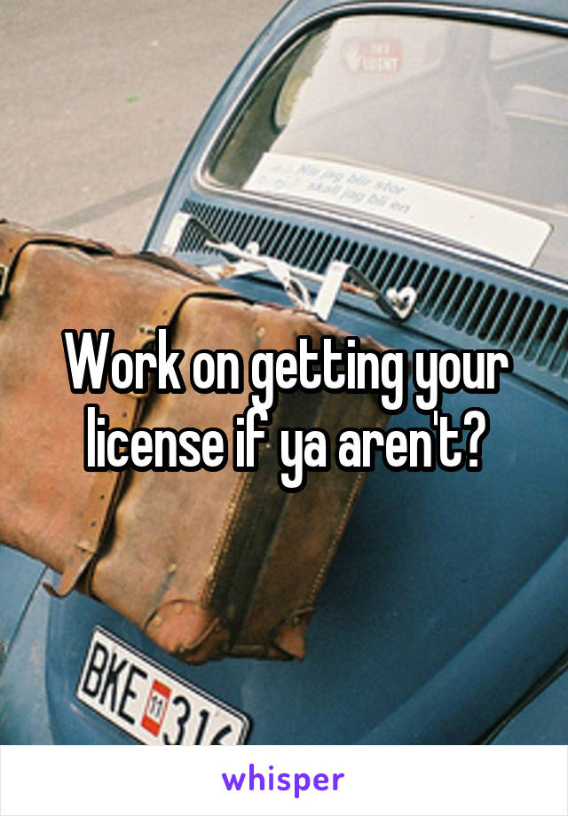 Work on getting your license if ya aren't?