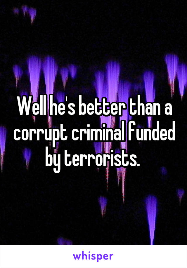 Well he's better than a corrupt criminal funded by terrorists. 