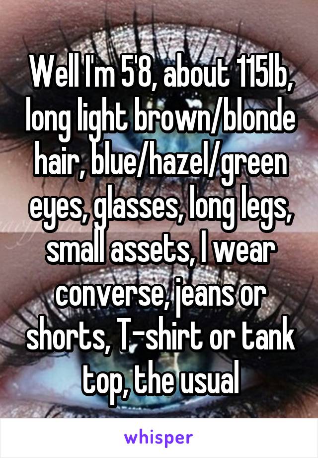 Well I'm 5'8, about 115lb, long light brown/blonde hair, blue/hazel/green eyes, glasses, long legs, small assets, I wear converse, jeans or shorts, T-shirt or tank top, the usual