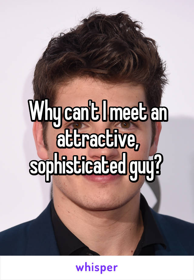 Why can't I meet an attractive, sophisticated guy? 