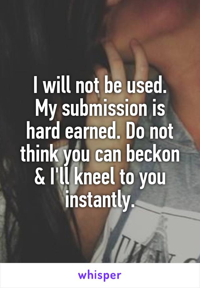 I will not be used.
My submission is hard earned. Do not think you can beckon & I'll kneel to you instantly.