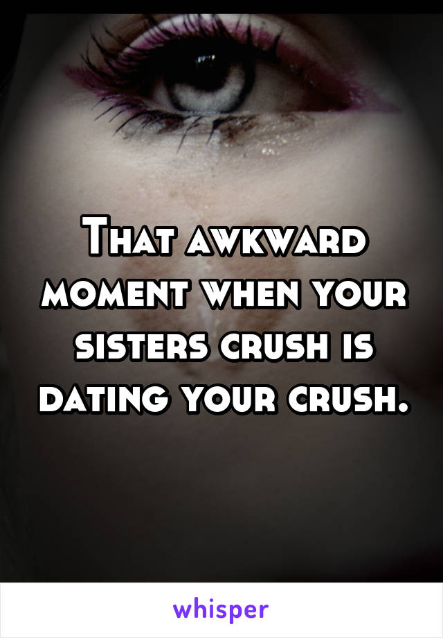That awkward moment when your sisters crush is dating your crush.