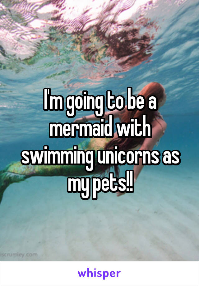 I'm going to be a mermaid with swimming unicorns as my pets!!