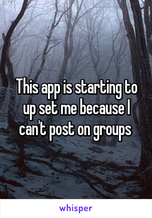 This app is starting to up set me because I can't post on groups 