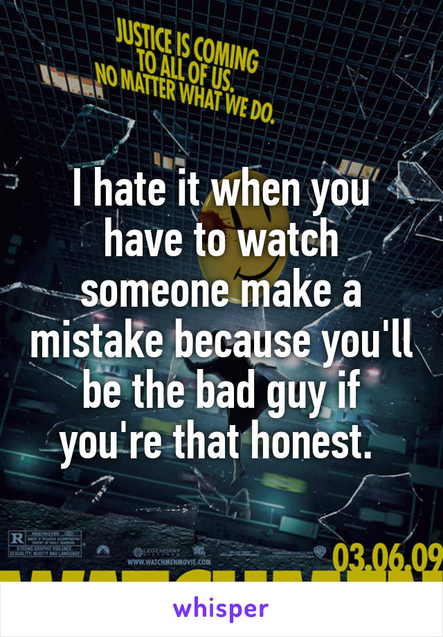 I hate it when you have to watch someone make a mistake because you'll be the bad guy if you're that honest. 