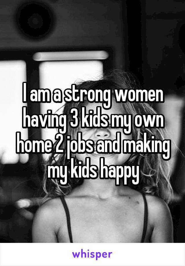 I am a strong women having 3 kids my own home 2 jobs and making my kids happy