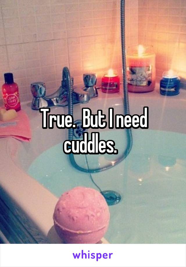 True.  But I need cuddles.  