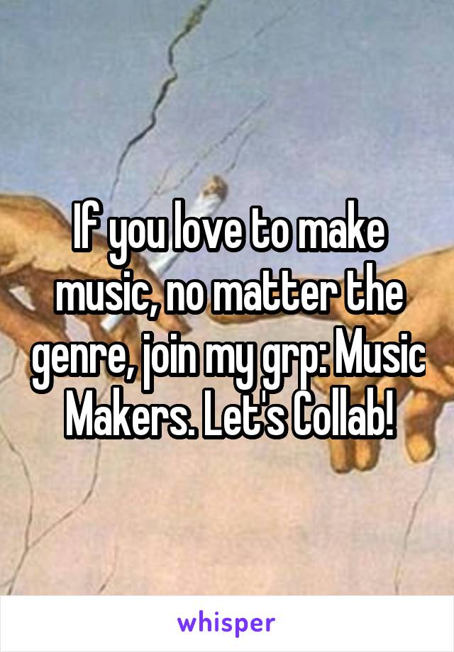 If you love to make music, no matter the genre, join my grp: Music Makers. Let's Collab!