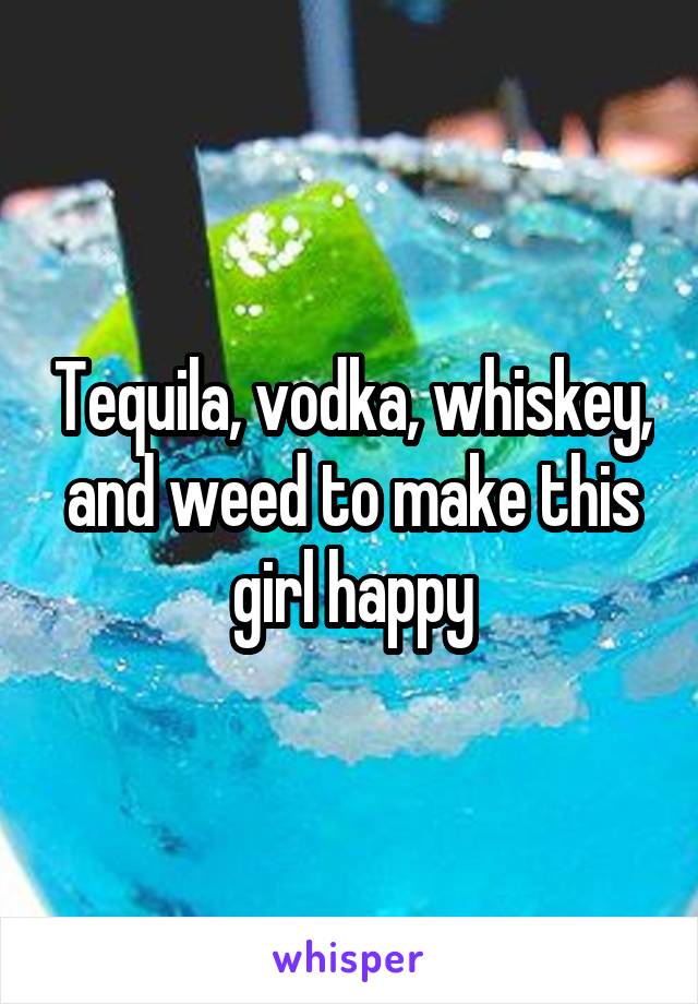 Tequila, vodka, whiskey, and weed to make this girl happy
