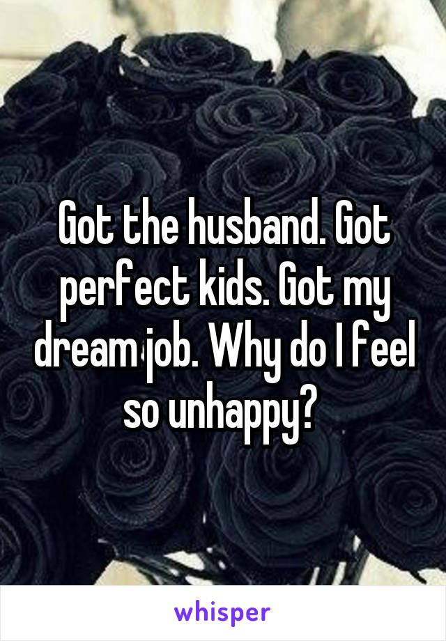 Got the husband. Got perfect kids. Got my dream job. Why do I feel so unhappy? 