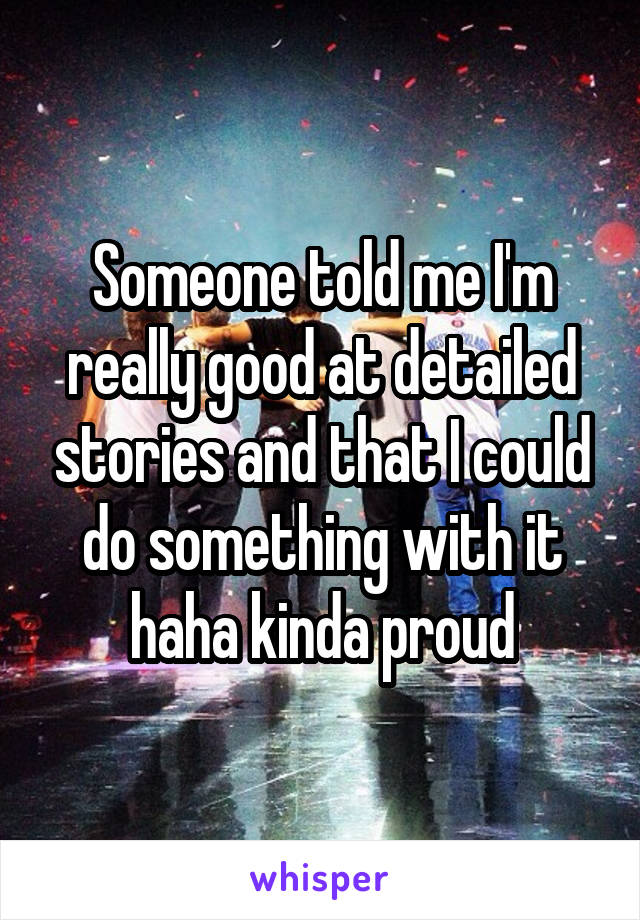 Someone told me I'm really good at detailed stories and that I could do something with it haha kinda proud
