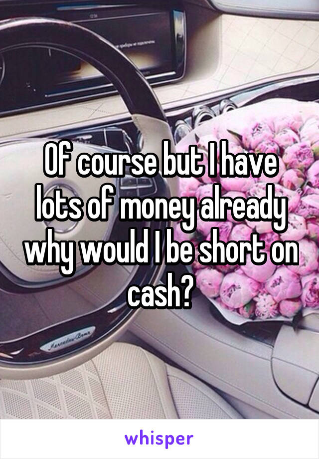 Of course but I have lots of money already why would I be short on cash?