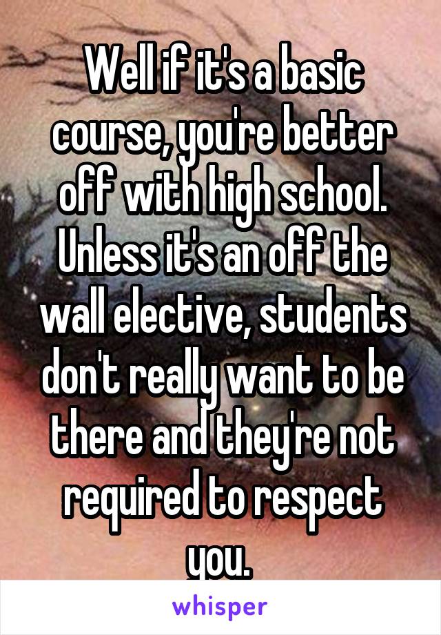 Well if it's a basic course, you're better off with high school. Unless it's an off the wall elective, students don't really want to be there and they're not required to respect you. 
