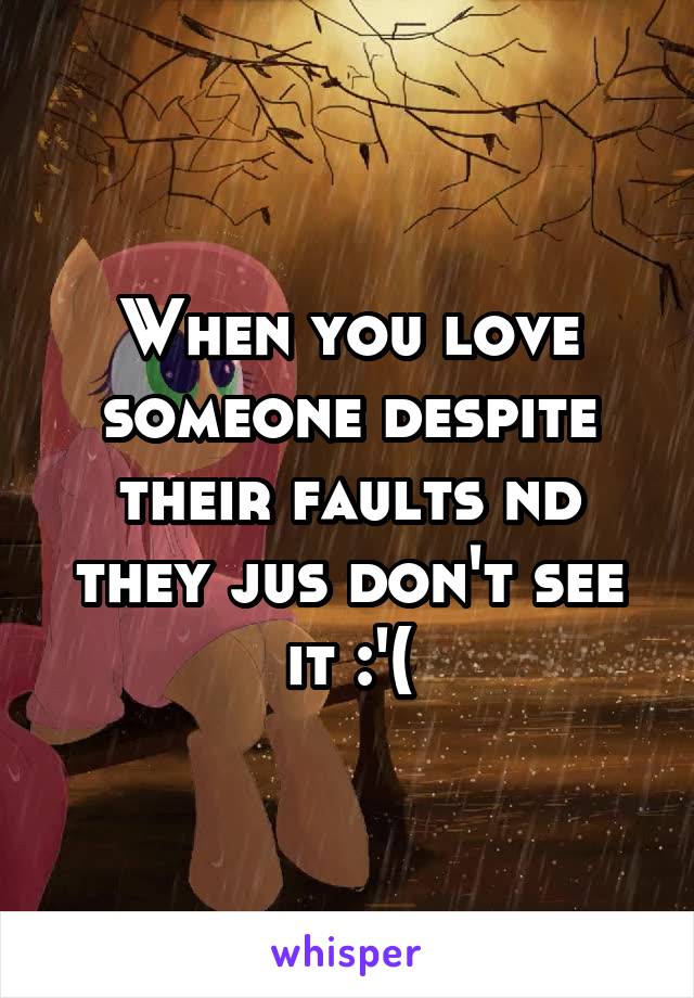When you love someone despite their faults nd they jus don't see it :'(