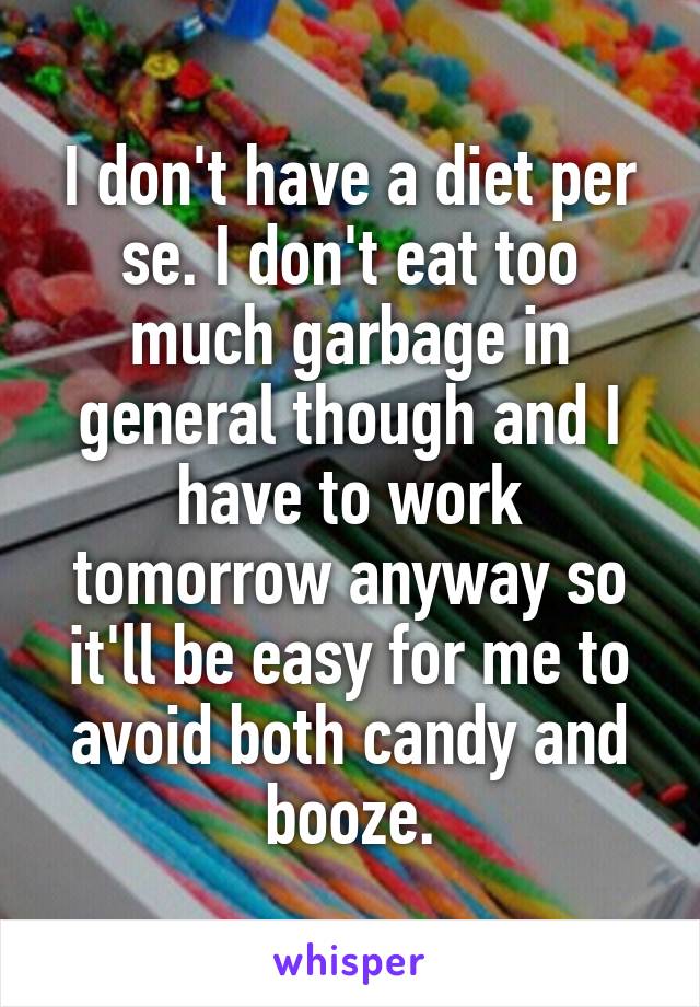 I don't have a diet per se. I don't eat too much garbage in general though and I have to work tomorrow anyway so it'll be easy for me to avoid both candy and booze.