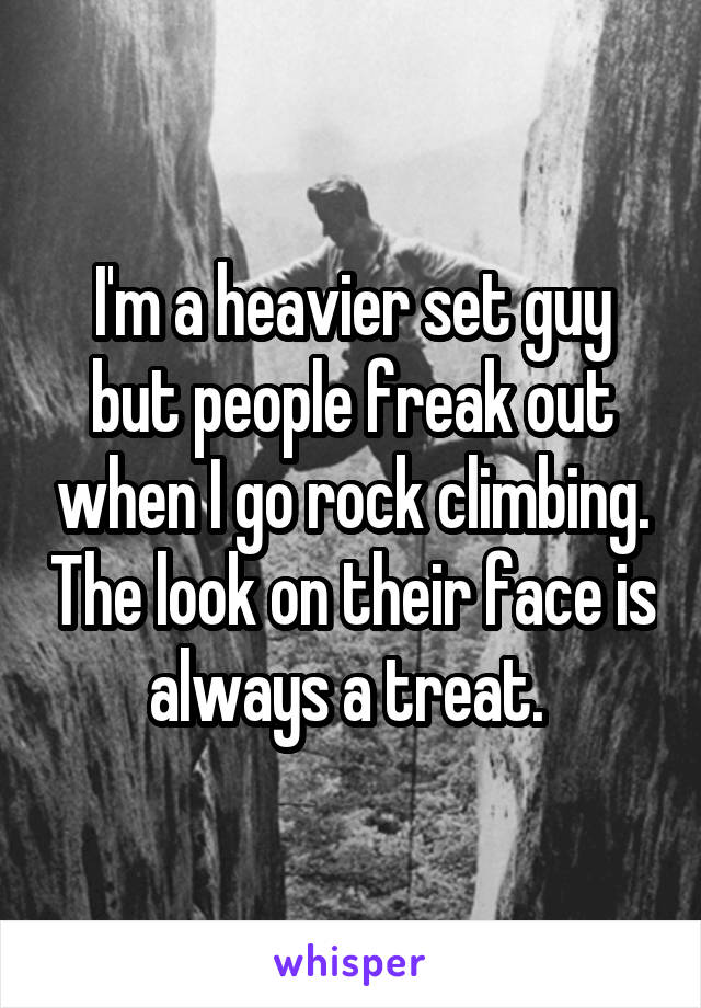 I'm a heavier set guy but people freak out when I go rock climbing. The look on their face is always a treat. 