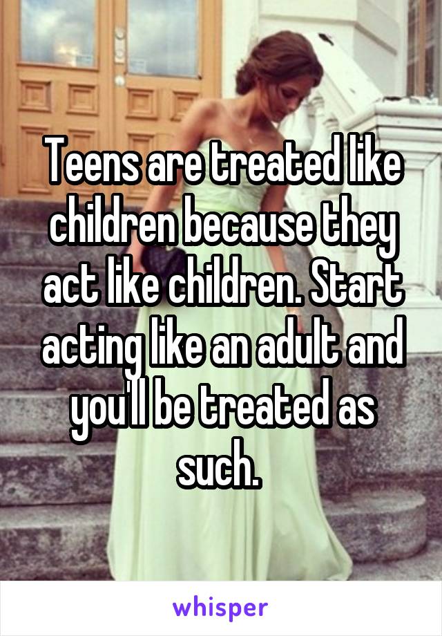 Teens are treated like children because they act like children. Start acting like an adult and you'll be treated as such. 