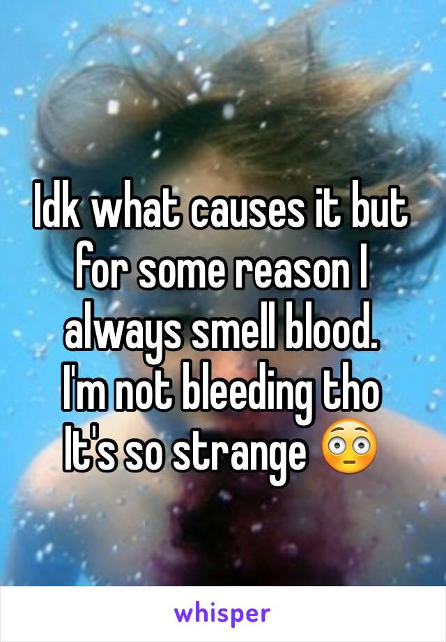 Idk what causes it but for some reason I always smell blood. 
I'm not bleeding tho 
It's so strange 😳