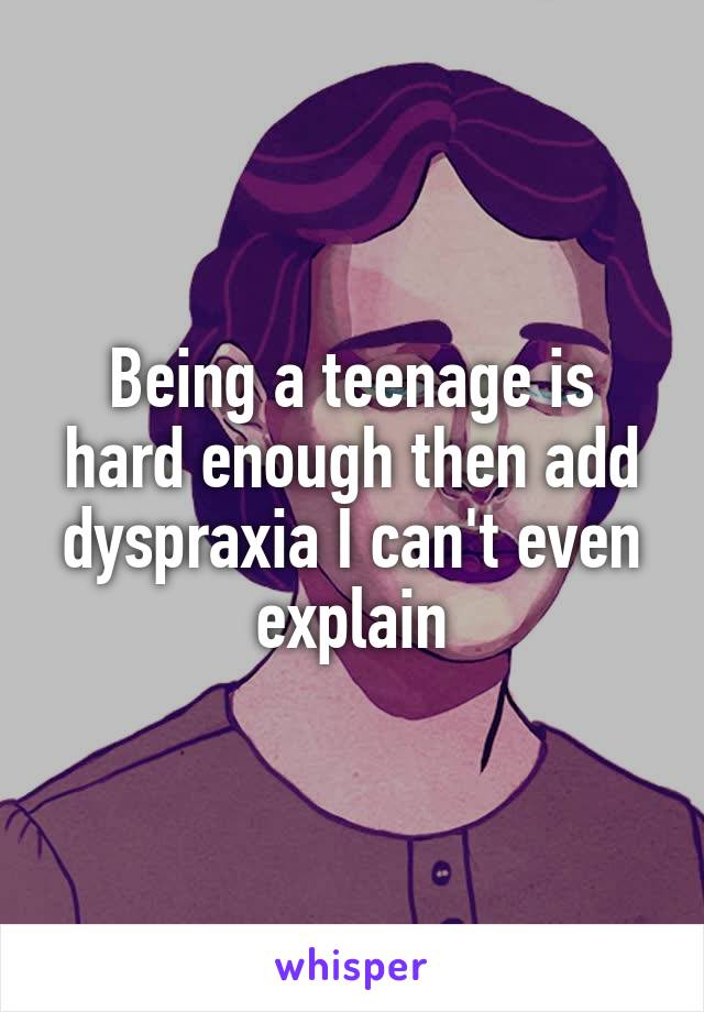 Being a teenage is hard enough then add dyspraxia I can't even explain