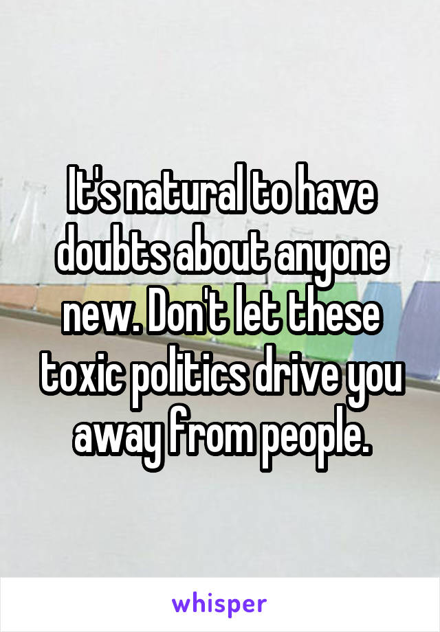 It's natural to have doubts about anyone new. Don't let these toxic politics drive you away from people.