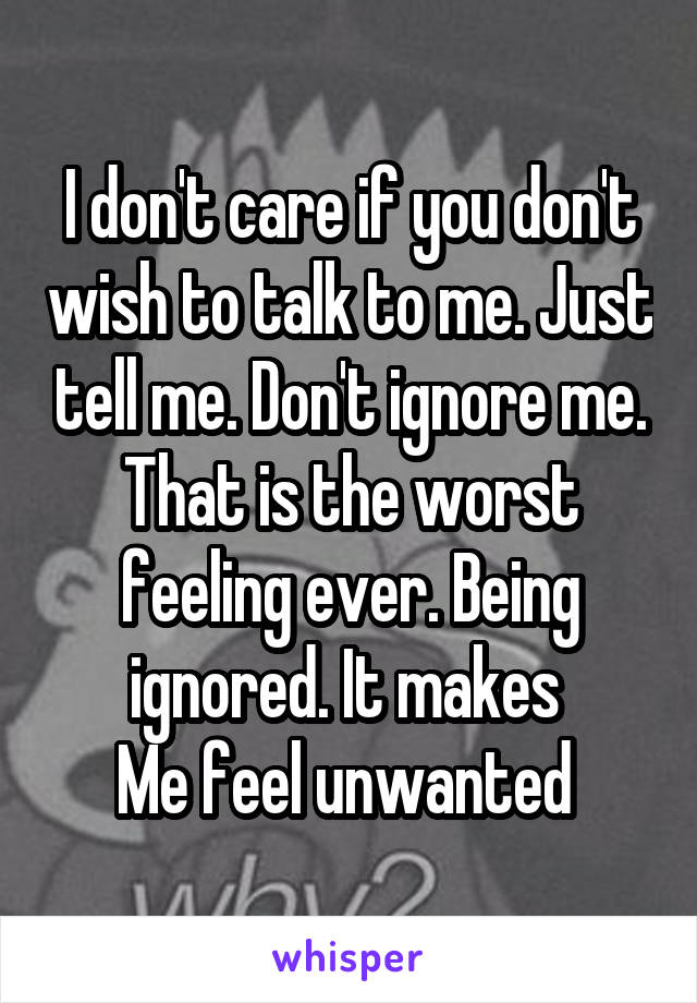 I don't care if you don't wish to talk to me. Just tell me. Don't ignore me. That is the worst feeling ever. Being ignored. It makes 
Me feel unwanted 