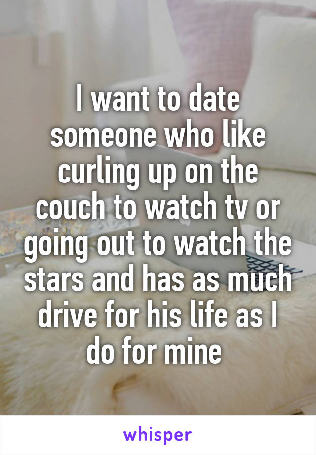 I want to date someone who like curling up on the couch to watch tv or going out to watch the stars and has as much drive for his life as I do for mine 
