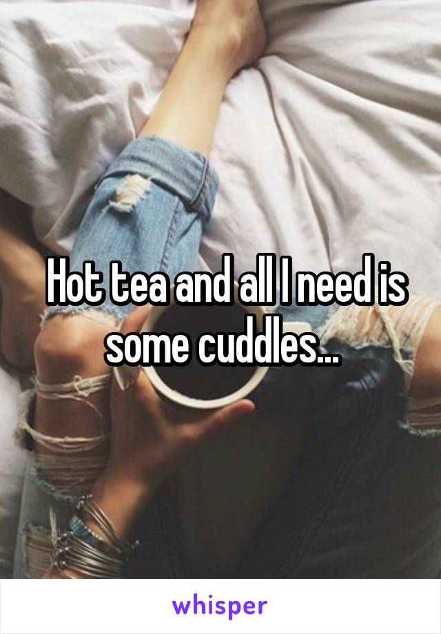  Hot tea and all I need is some cuddles...