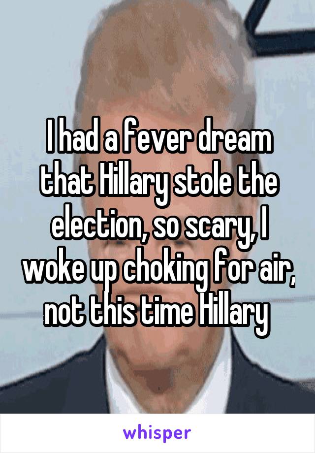 I had a fever dream that Hillary stole the election, so scary, I woke up choking for air, not this time Hillary 