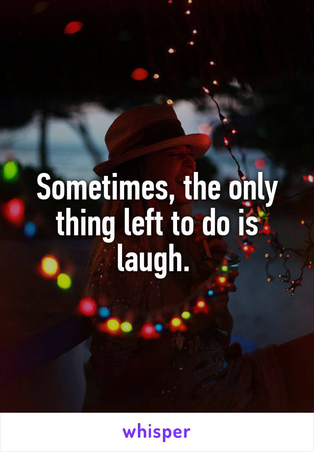 Sometimes, the only thing left to do is laugh. 