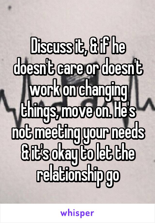 Discuss it, & if he doesn't care or doesn't work on changing things, move on. He's not meeting your needs & it's okay to let the relationship go
