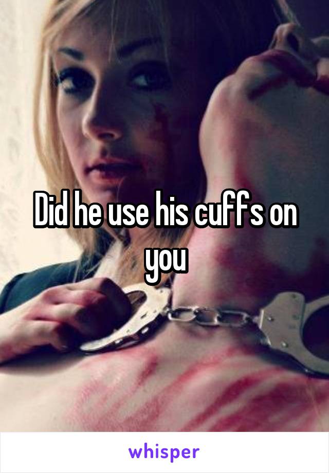 Did he use his cuffs on you
