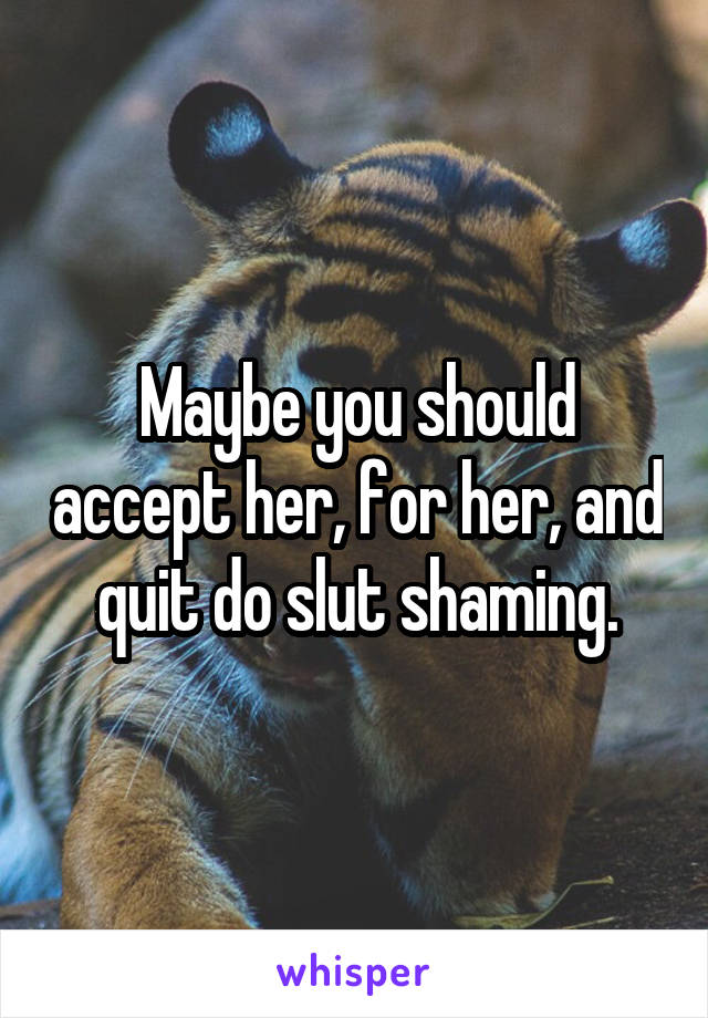 Maybe you should accept her, for her, and quit do slut shaming.