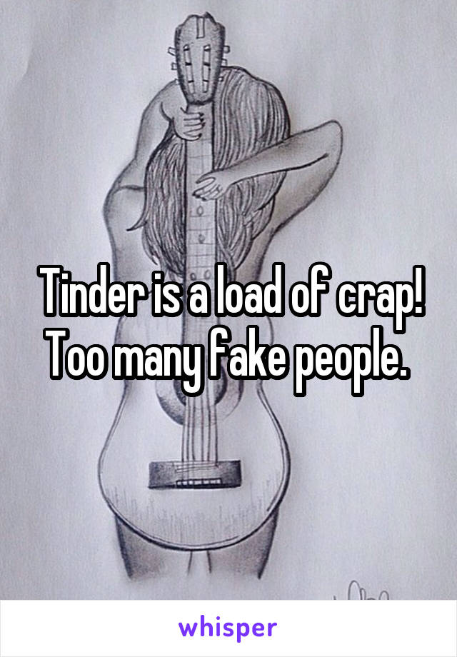 Tinder is a load of crap! Too many fake people. 