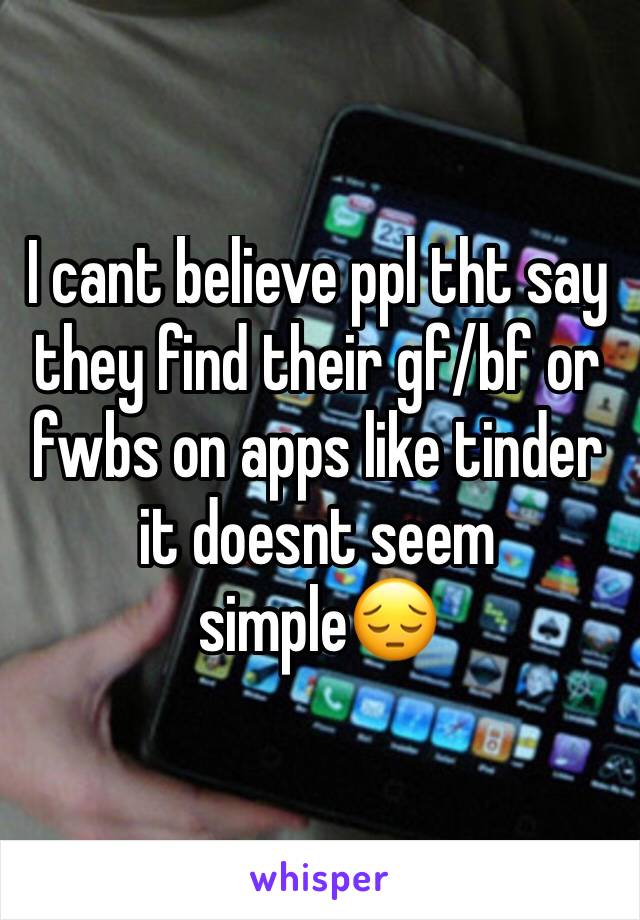 I cant believe ppl tht say they find their gf/bf or fwbs on apps like tinder it doesnt seem simple😔
