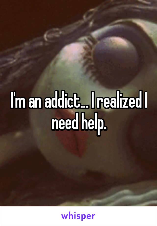 I'm an addict... I realized I  need help. 