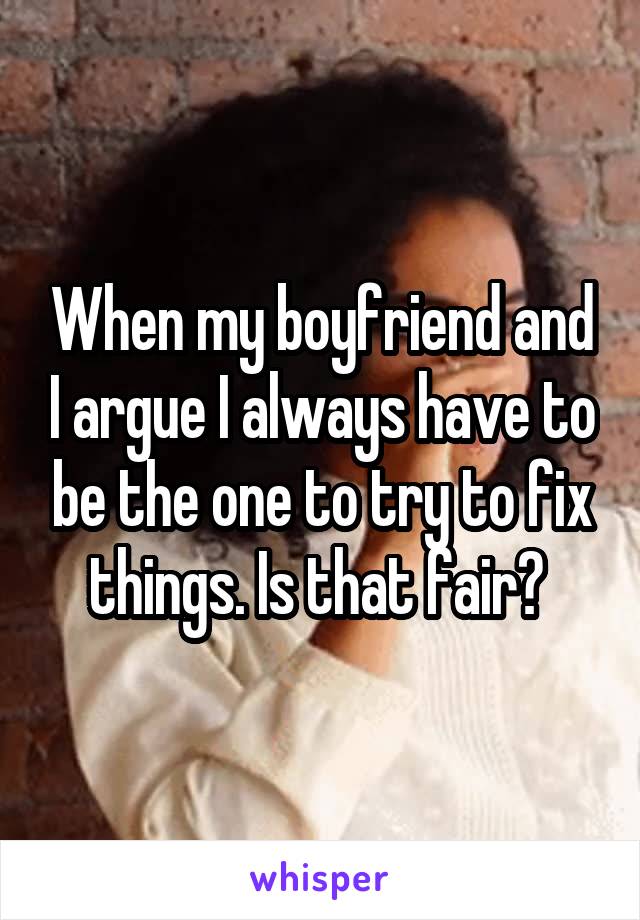 When my boyfriend and I argue I always have to be the one to try to fix things. Is that fair? 