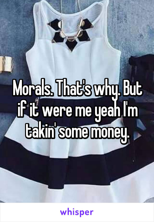 Morals. That's why. But if it were me yeah I'm takin' some money.